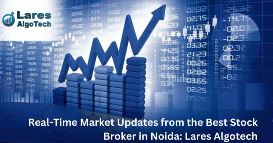 Real-Time Market Updates from the Best Stock Broker in Noida: Lares Algotech